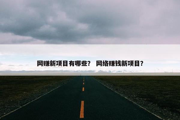网赚新项目有哪些？ 网络赚钱新项目？
