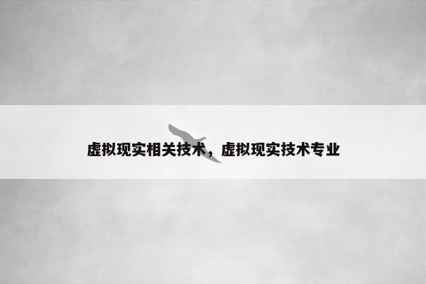 虚拟现实相关技术，虚拟现实技术专业