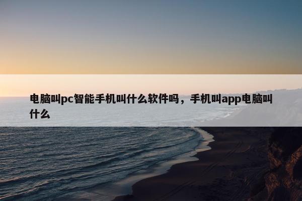电脑叫pc智能手机叫什么软件吗，手机叫app电脑叫什么
