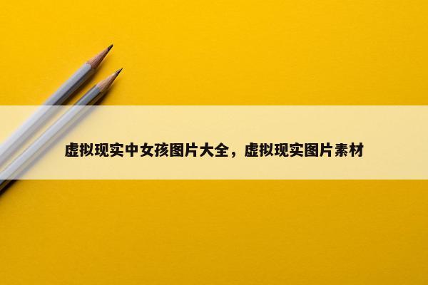 虚拟现实中女孩图片大全，虚拟现实图片素材