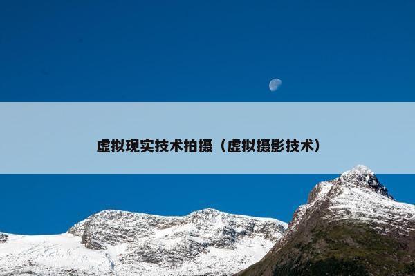 虚拟现实技术拍摄（虚拟摄影技术）