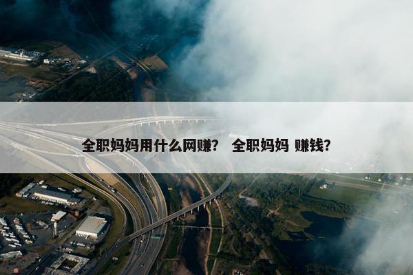 全职妈妈用什么网赚？ 全职妈妈 赚钱？