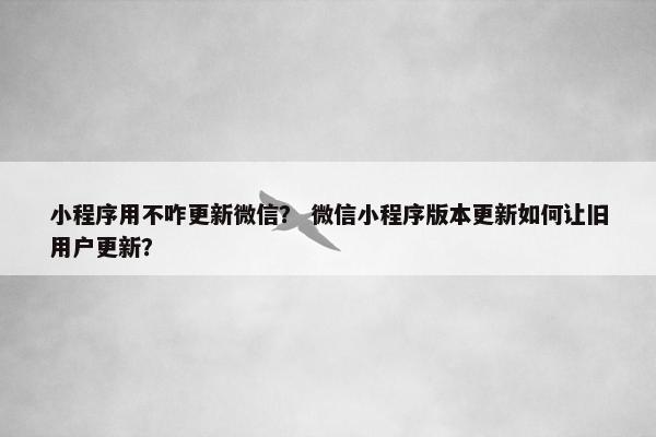小程序用不咋更新微信？ 微信小程序版本更新如何让旧用户更新？