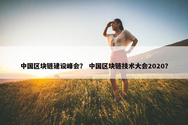 中国区块链建设峰会？ 中国区块链技术大会2020？