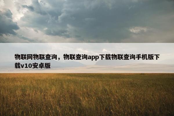 物联网物联查询，物联查询app下载物联查询手机版下载v10安卓版