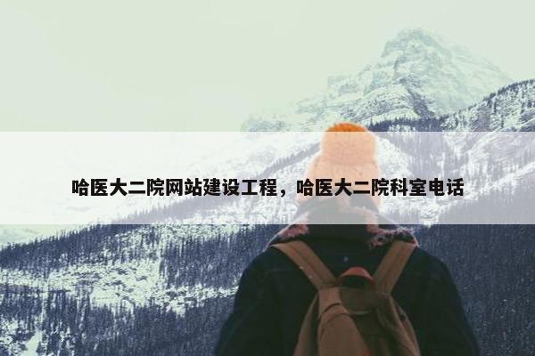 哈医大二院网站建设工程，哈医大二院科室电话
