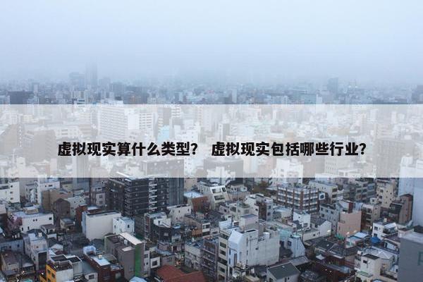 虚拟现实算什么类型？ 虚拟现实包括哪些行业？