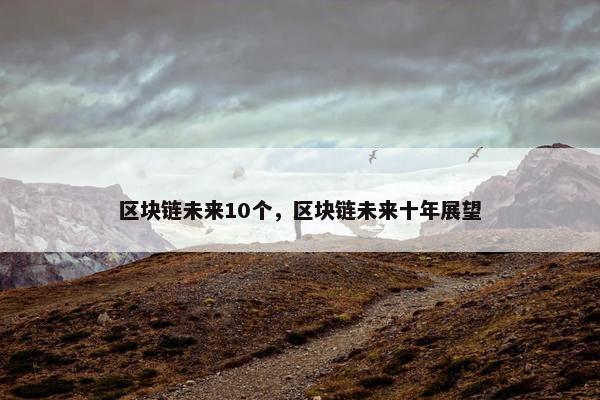 区块链未来10个，区块链未来十年展望