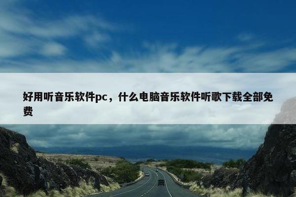 好用听音乐软件pc，什么电脑音乐软件听歌下载全部免费