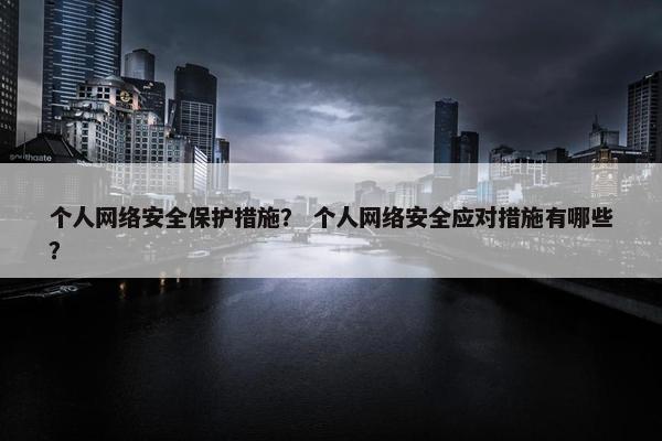 个人网络安全保护措施？ 个人网络安全应对措施有哪些？