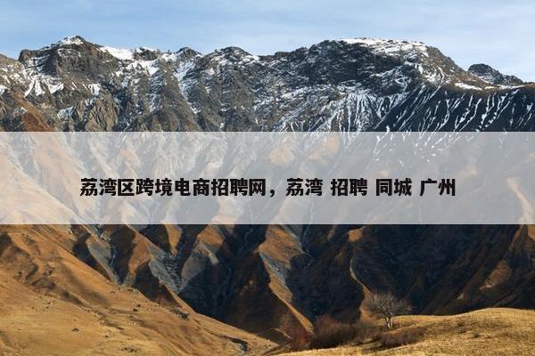 荔湾区跨境电商招聘网，荔湾 招聘 同城 广州