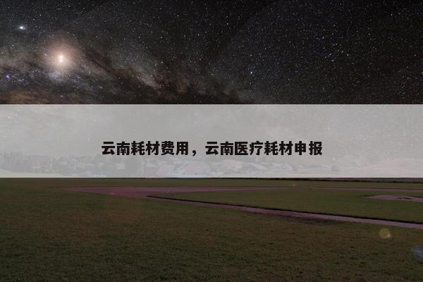 云南耗材费用，云南医疗耗材申报