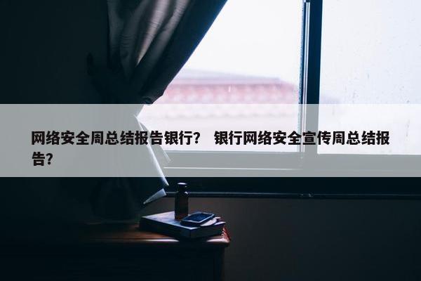网络安全周总结报告银行？ 银行网络安全宣传周总结报告？