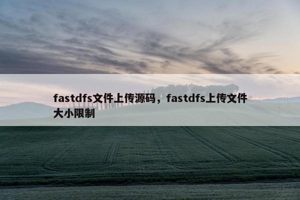 fastdfs文件上传源码，fastdfs上传文件大小限制