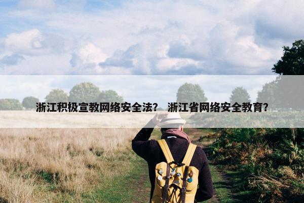 浙江积极宣教网络安全法？ 浙江省网络安全教育？