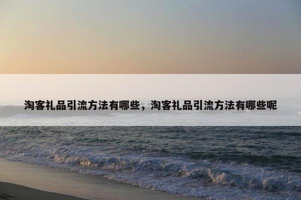 淘客礼品引流方法有哪些，淘客礼品引流方法有哪些呢