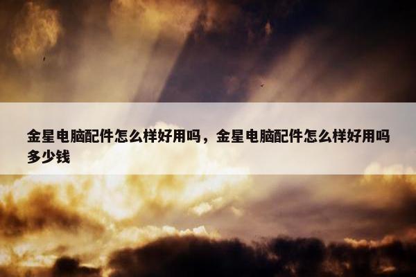 金星电脑配件怎么样好用吗，金星电脑配件怎么样好用吗多少钱