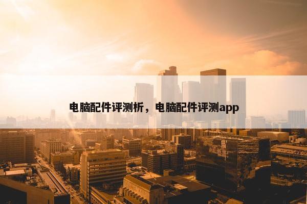 电脑配件评测析，电脑配件评测app