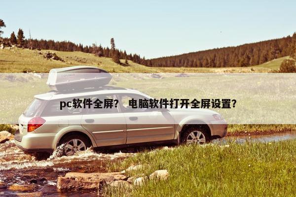 pc软件全屏？ 电脑软件打开全屏设置？
