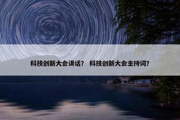 科技创新大会讲话？ 科技创新大会主持词？