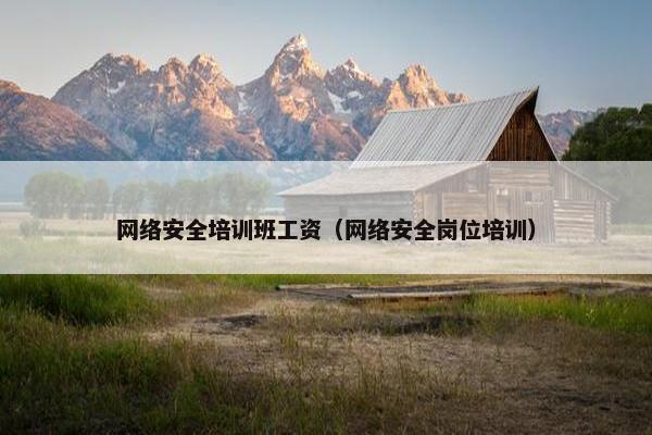 网络安全培训班工资（网络安全岗位培训）