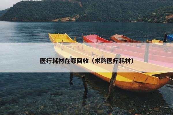 医疗耗材在哪回收（求购医疗耗材）