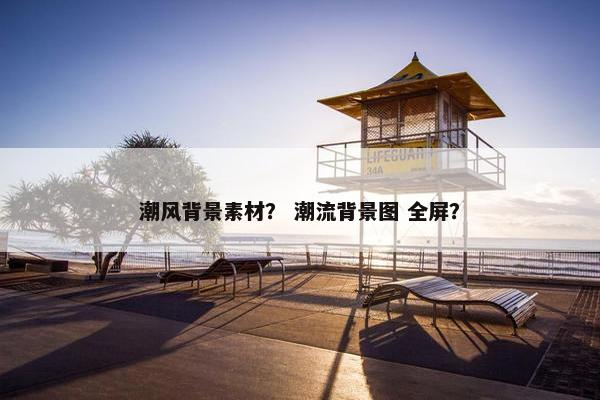潮风背景素材？ 潮流背景图 全屏？