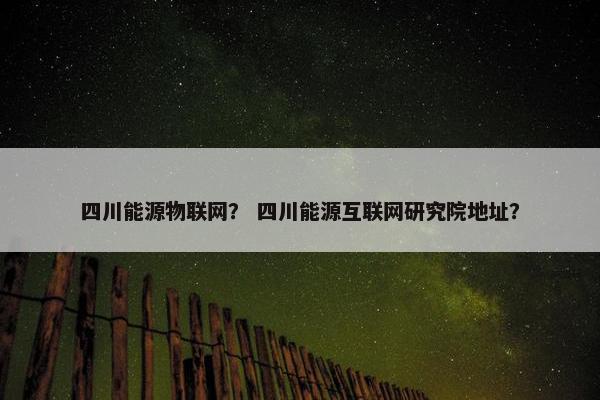四川能源物联网？ 四川能源互联网研究院地址？