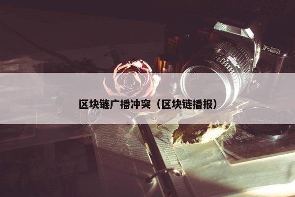 区块链广播冲突（区块链播报）