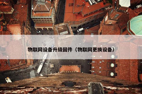 物联网设备升级固件（物联网更换设备）