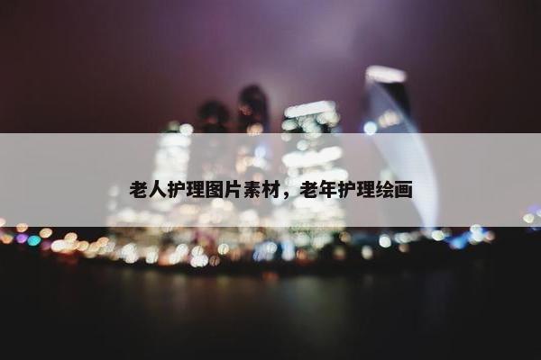 老人护理图片素材，老年护理绘画