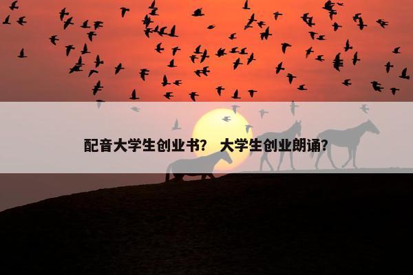 配音大学生创业书？ 大学生创业朗诵？
