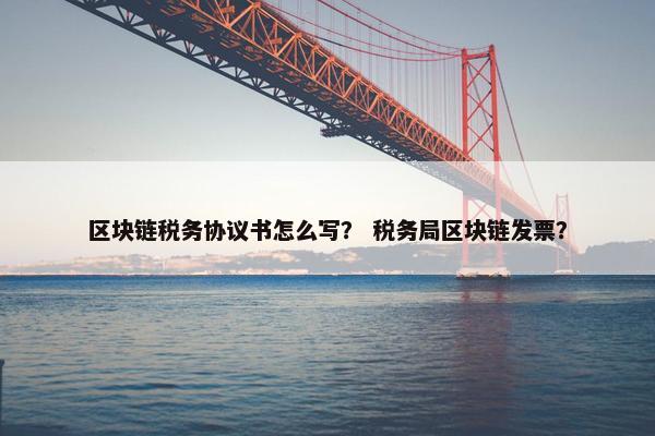 区块链税务协议书怎么写？ 税务局区块链发票？
