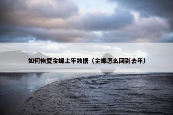 如何恢复金蝶上年数据（金蝶怎么回到去年）