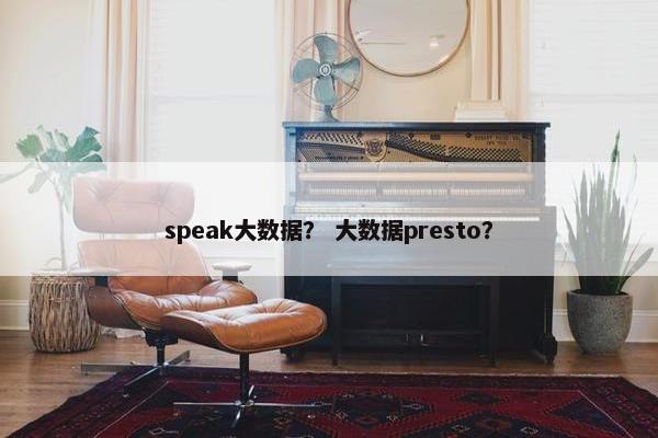speak大数据？ 大数据presto？