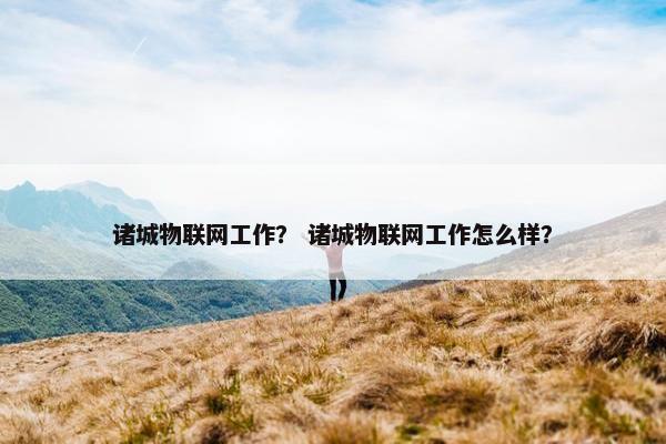 诸城物联网工作？ 诸城物联网工作怎么样？