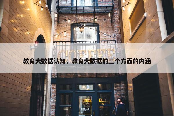 教育大数据认知，教育大数据的三个方面的内涵