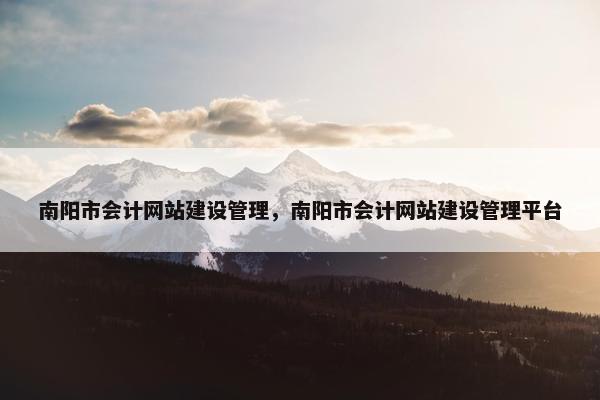 南阳市会计网站建设管理，南阳市会计网站建设管理平台