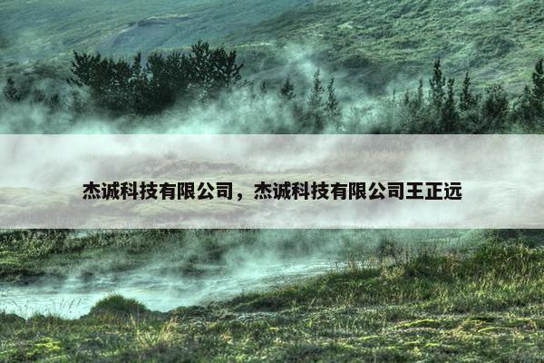 杰诚科技有限公司，杰诚科技有限公司王正远