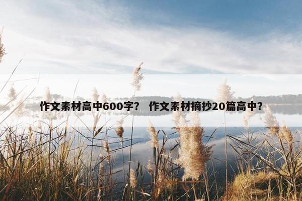 作文素材高中600字？ 作文素材摘抄20篇高中？