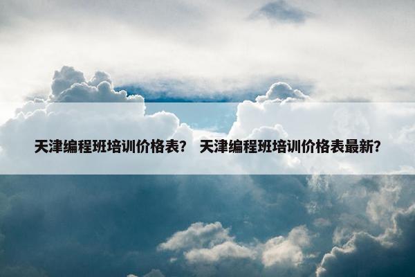 天津编程班培训价格表？ 天津编程班培训价格表最新？