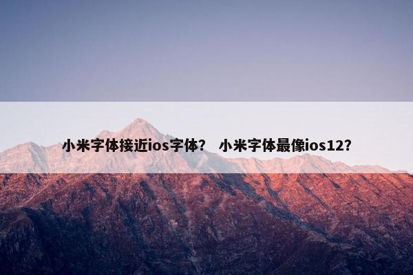 小米字体接近ios字体？ 小米字体最像ios12？