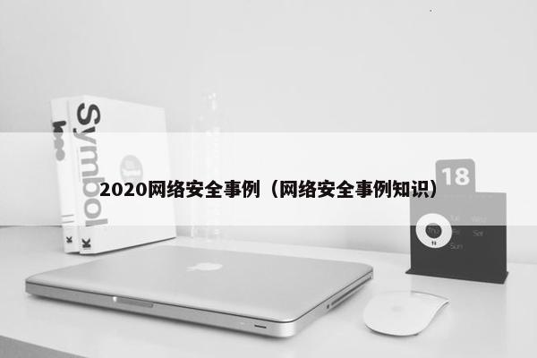 2020网络安全事例（网络安全事例知识）