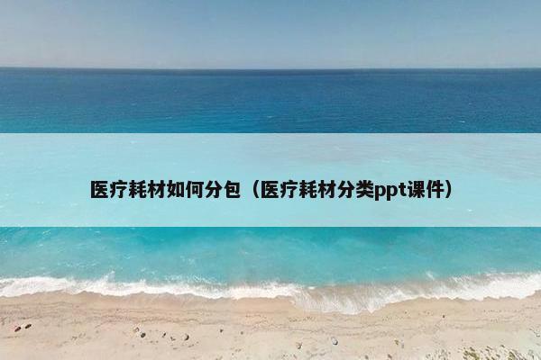 医疗耗材如何分包（医疗耗材分类ppt课件）