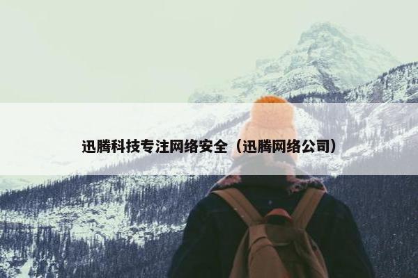 迅腾科技专注网络安全（迅腾网络公司）