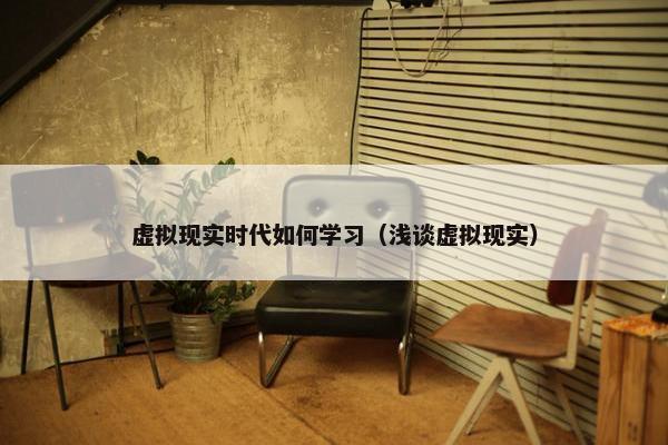 虚拟现实时代如何学习（浅谈虚拟现实）