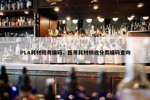 PLA耗材税务编码，医用耗材税收分类编码查询