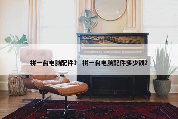 拼一台电脑配件？ 拼一台电脑配件多少钱？