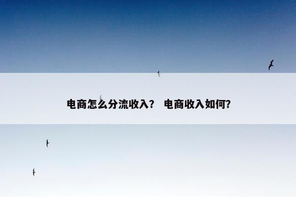 电商怎么分流收入？ 电商收入如何？