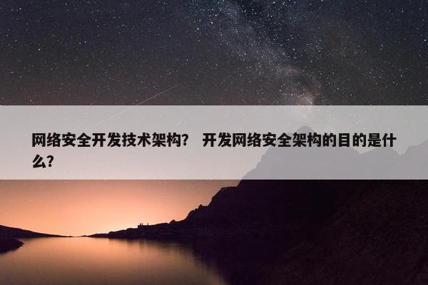 网络安全开发技术架构？ 开发网络安全架构的目的是什么？